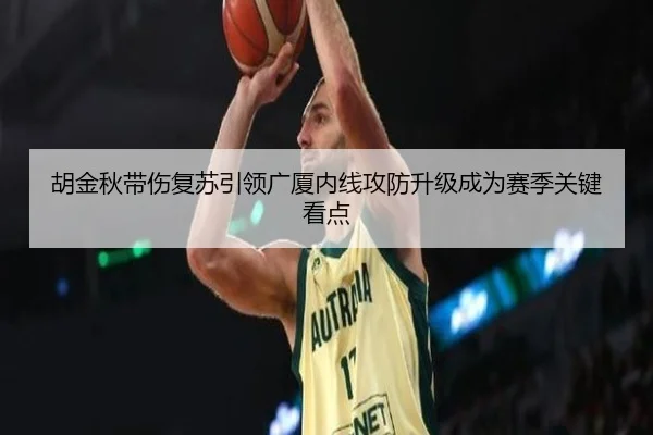 胡金秋带伤复苏引领广厦内线攻防升级成为赛季关键看点